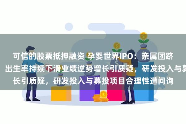 可信的股票抵押融资 孕婴世界IPO：亲属团跻身五大客户与供应商，出生率持续下滑业绩逆势增长引质疑，研发投入与募投项目合理性遭问询