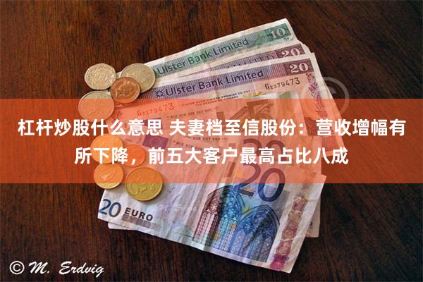 杠杆炒股什么意思 夫妻档至信股份：营收增幅有所下降，前五大客户最高占比八成