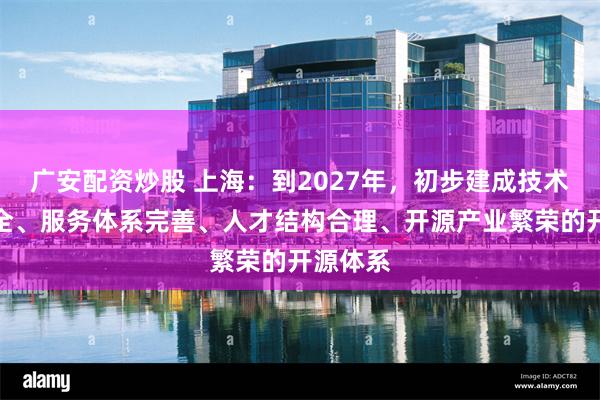 广安配资炒股 上海：到2027年，初步建成技术支撑齐全、服务体系完善、人才结构合理、开源产业繁荣的开源体系