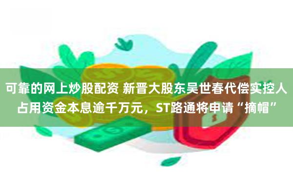 可靠的网上炒股配资 新晋大股东吴世春代偿实控人占用资金本息逾千万元,ST路通将申请“摘帽”