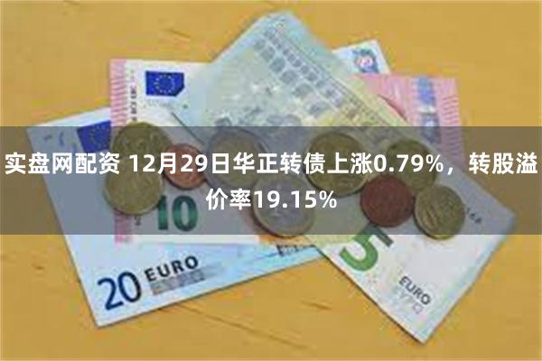 实盘网配资 12月29日华正转债上涨0.79%，转股溢价率19.15%